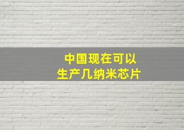 中国现在可以生产几纳米芯片