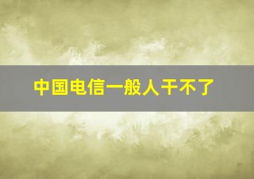 中国电信一般人干不了