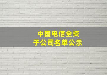 中国电信全资子公司名单公示