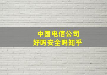 中国电信公司好吗安全吗知乎