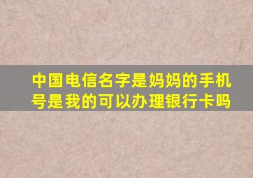 中国电信名字是妈妈的手机号是我的可以办理银行卡吗