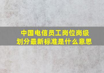 中国电信员工岗位岗级划分最新标准是什么意思