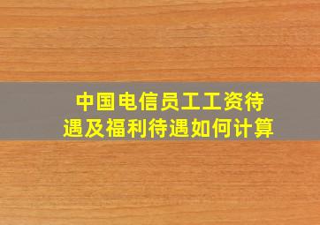 中国电信员工工资待遇及福利待遇如何计算