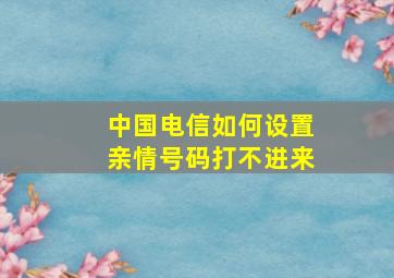 中国电信如何设置亲情号码打不进来