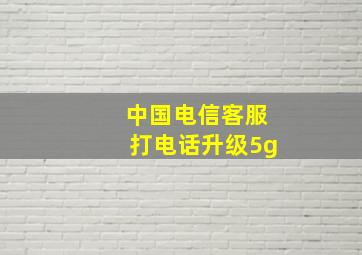 中国电信客服打电话升级5g