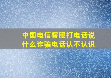 中国电信客服打电话说什么诈骗电话认不认识