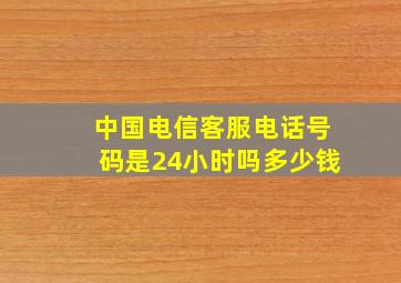 中国电信客服电话号码是24小时吗多少钱