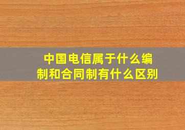 中国电信属于什么编制和合同制有什么区别