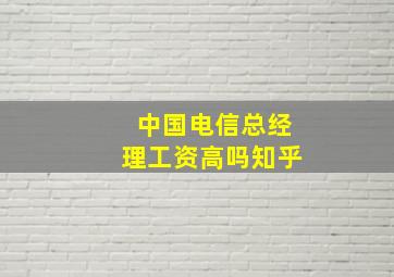 中国电信总经理工资高吗知乎