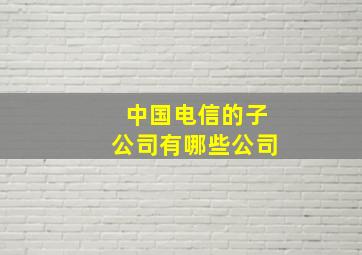 中国电信的子公司有哪些公司