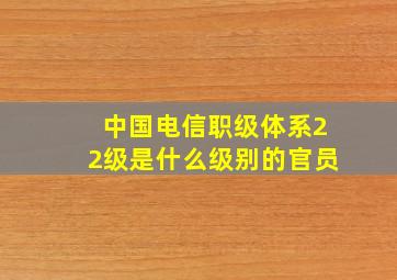 中国电信职级体系22级是什么级别的官员