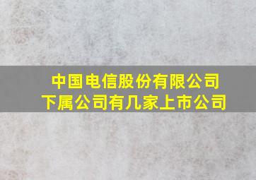 中国电信股份有限公司下属公司有几家上市公司