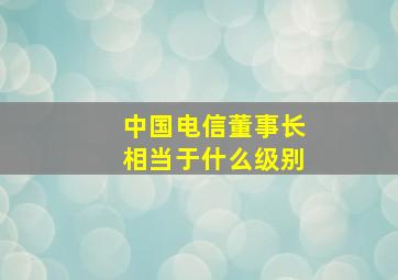 中国电信董事长相当于什么级别