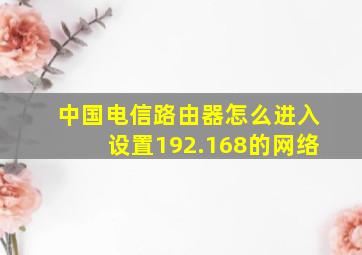 中国电信路由器怎么进入设置192.168的网络