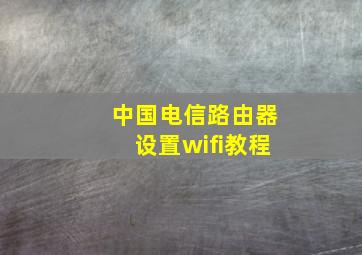 中国电信路由器设置wifi教程