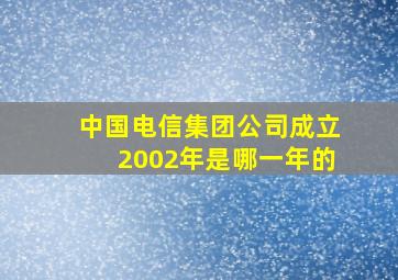 中国电信集团公司成立2002年是哪一年的