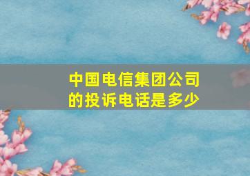 中国电信集团公司的投诉电话是多少