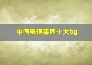 中国电信集团十大bg