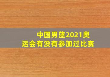 中国男篮2021奥运会有没有参加过比赛