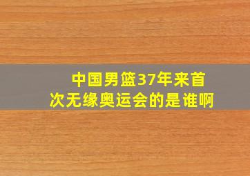 中国男篮37年来首次无缘奥运会的是谁啊