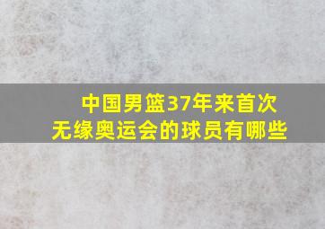 中国男篮37年来首次无缘奥运会的球员有哪些