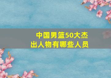 中国男篮50大杰出人物有哪些人员