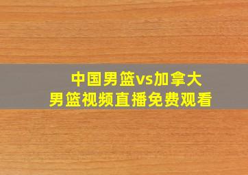 中国男篮vs加拿大男篮视频直播免费观看