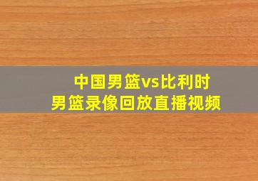 中国男篮vs比利时男篮录像回放直播视频