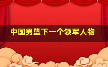 中国男篮下一个领军人物