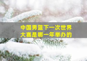 中国男篮下一次世界大赛是哪一年举办的