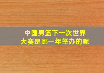 中国男篮下一次世界大赛是哪一年举办的呢