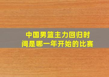 中国男篮主力回归时间是哪一年开始的比赛