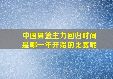 中国男篮主力回归时间是哪一年开始的比赛呢