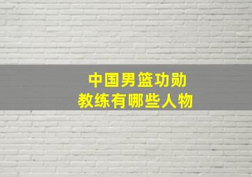 中国男篮功勋教练有哪些人物