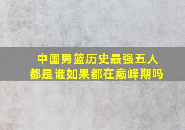 中国男篮历史最强五人都是谁如果都在巅峰期吗