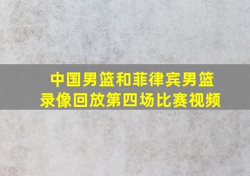 中国男篮和菲律宾男篮录像回放第四场比赛视频