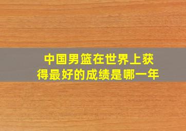 中国男篮在世界上获得最好的成绩是哪一年