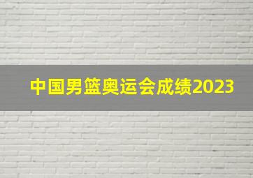 中国男篮奥运会成绩2023