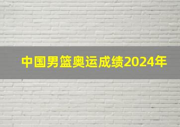 中国男篮奥运成绩2024年