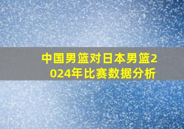 中国男篮对日本男篮2024年比赛数据分析