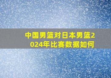 中国男篮对日本男篮2024年比赛数据如何