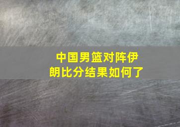 中国男篮对阵伊朗比分结果如何了