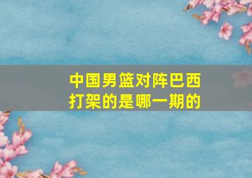 中国男篮对阵巴西打架的是哪一期的