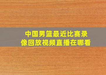 中国男篮最近比赛录像回放视频直播在哪看