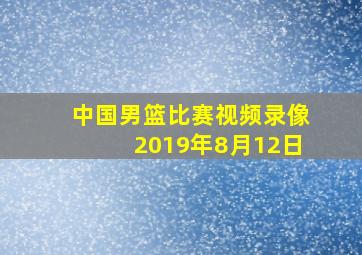 中国男篮比赛视频录像2019年8月12日