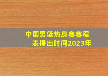 中国男篮热身赛赛程表播出时间2023年