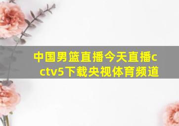 中国男篮直播今天直播cctv5下载央视体育频道