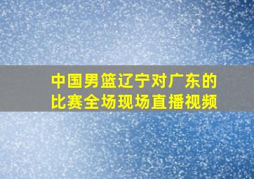 中国男篮辽宁对广东的比赛全场现场直播视频