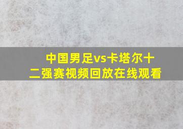 中国男足vs卡塔尔十二强赛视频回放在线观看