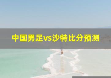 中国男足vs沙特比分预测